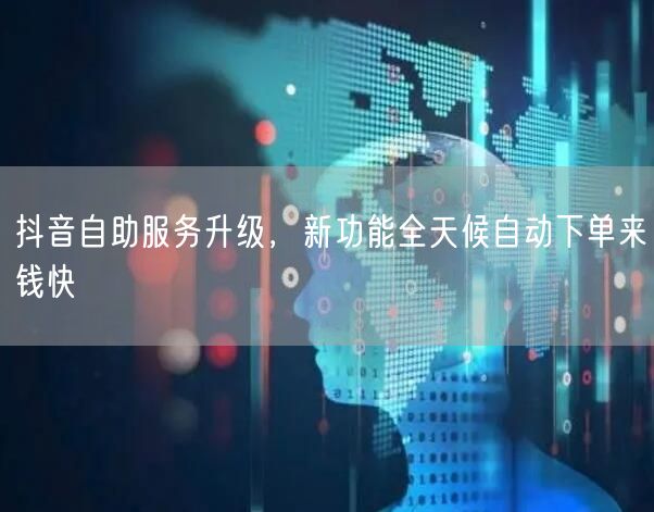 抖音自助服务升级，新功能全天候自动下单来钱快