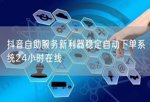 抖音自助服务新利器稳定自动下单系统24小时在线