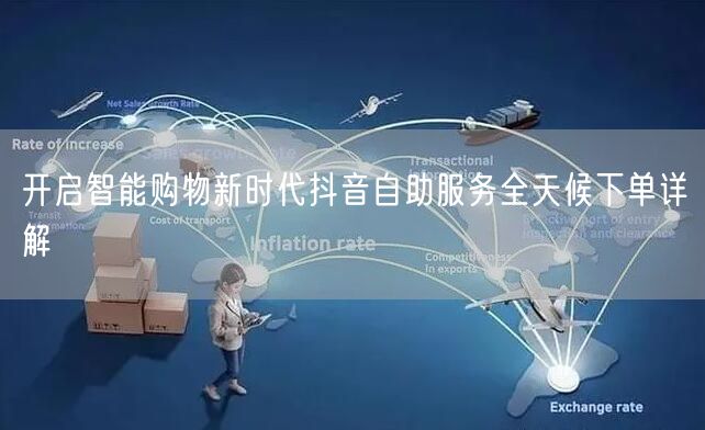 开启智能购物新时代抖音自助服务全天候下单详解