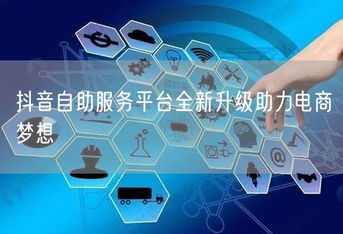 抖音自助服务平台全新升级助力电商梦想