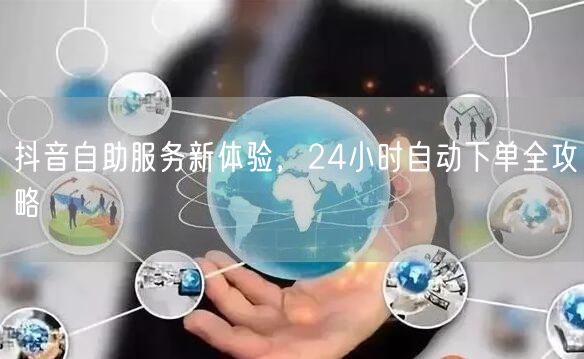 抖音自助服务新体验，24小时自动下单全攻略