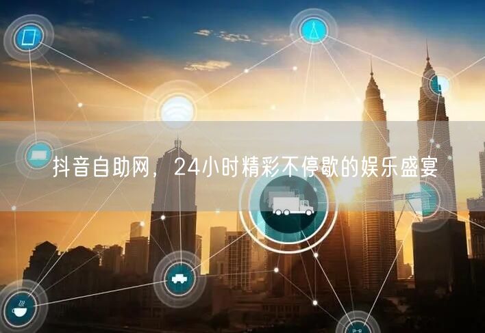 抖音自助网，24小时精彩不停歇的娱乐盛宴