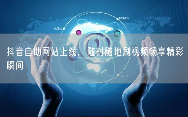 抖音自助网站上线，随时随地刷视频畅享精彩瞬间