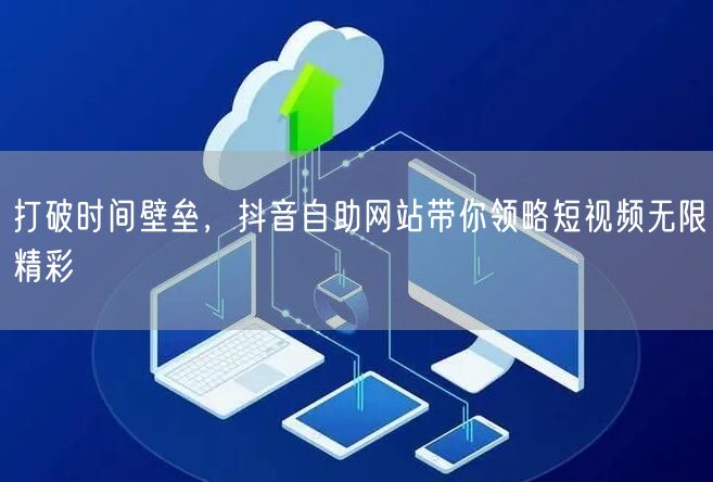 打破时间壁垒，抖音自助网站带你领略短视频无限精彩