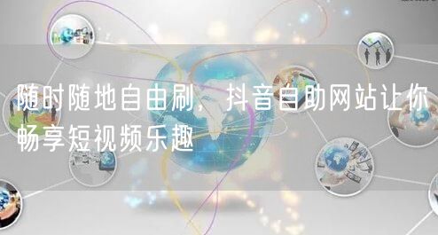 随时随地自由刷，抖音自助网站让你畅享短视频乐趣