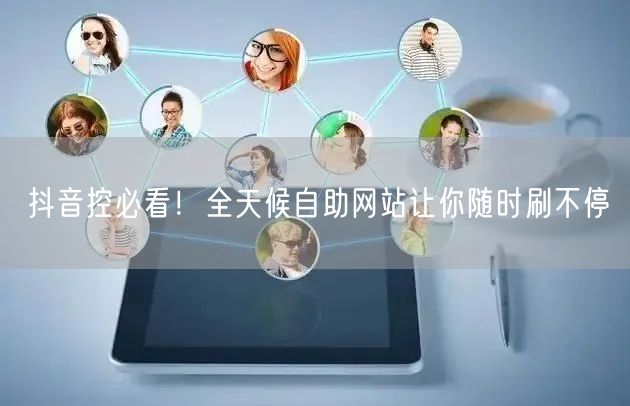 抖音控必看！全天候自助网站让你随时刷不停