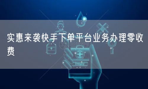 实惠来袭快手下单平台业务办理零收费
