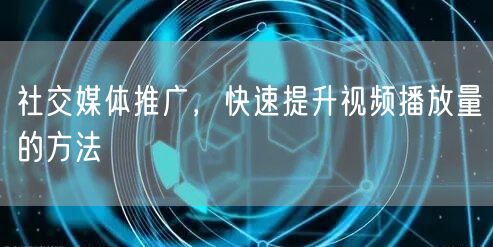 社交媒体推广，快速提升视频播放量的方法