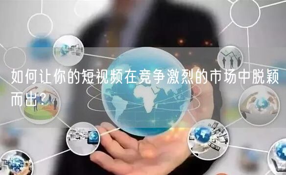 如何让你的短视频在竞争激烈的市场中脱颖而出？