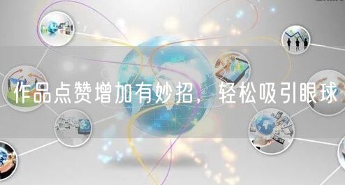 作品点赞增加有妙招，轻松吸引眼球