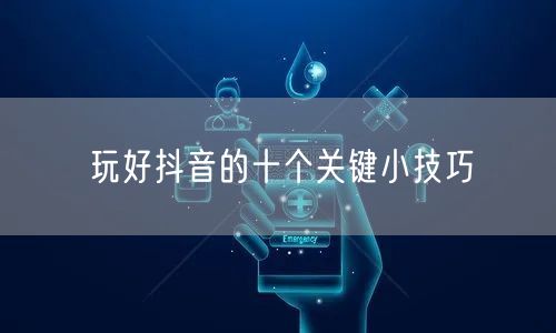 玩好抖音的十个关键小技巧