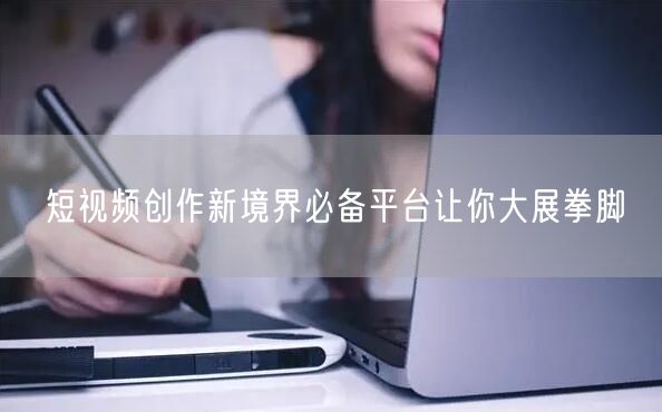 短视频创作新境界必备平台让你大展拳脚