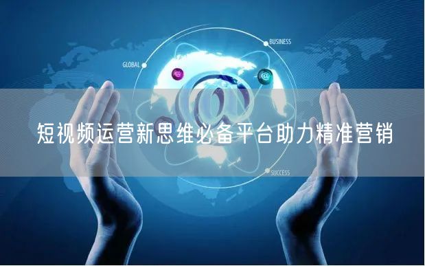 短视频运营新思维必备平台助力精准营销