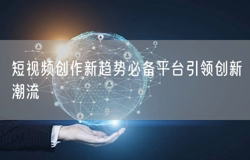 短视频创作新趋势必备平台引领创新潮流