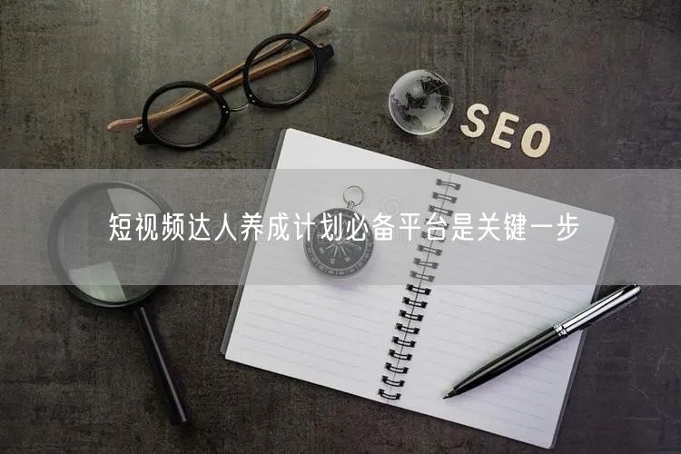 短视频达人养成计划必备平台是关键一步