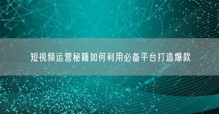 短视频运营秘籍如何利用必备平台打造爆款