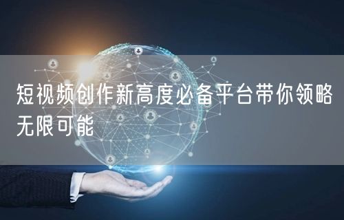短视频创作新高度必备平台带你领略无限可能