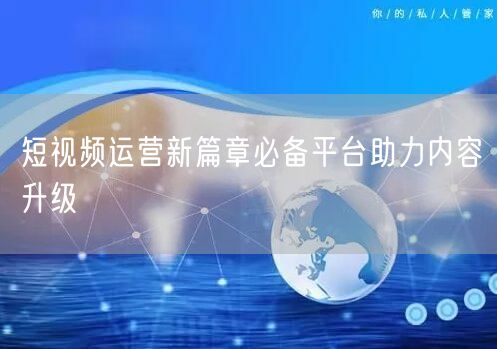 短视频运营新篇章必备平台助力内容升级