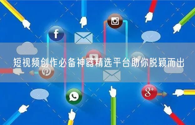 短视频创作必备神器精选平台助你脱颖而出