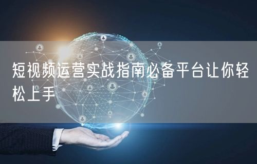 短视频运营实战指南必备平台让你轻松上手