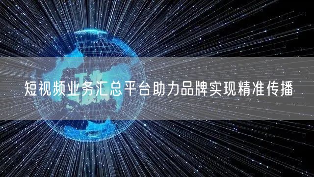 短视频业务汇总平台助力品牌实现精准传播