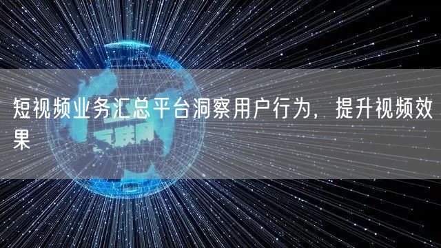 短视频业务汇总平台洞察用户行为，提升视频效果