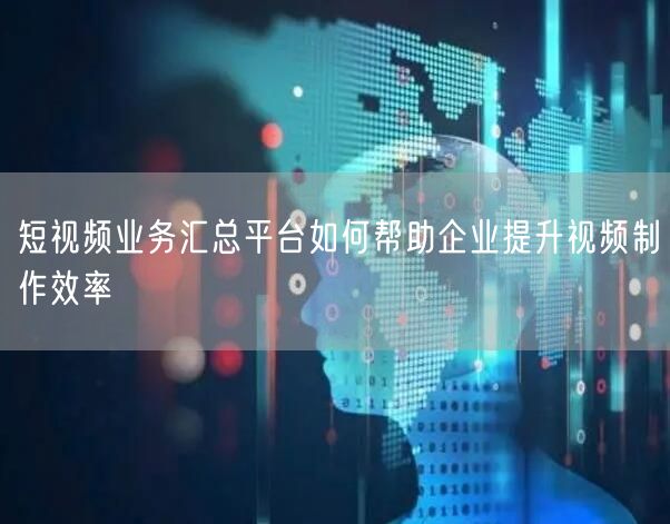 短视频业务汇总平台如何帮助企业提升视频制作效率