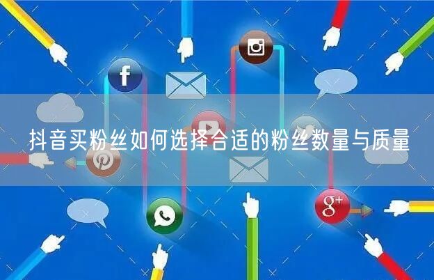 抖音买粉丝如何选择合适的粉丝数量与质量