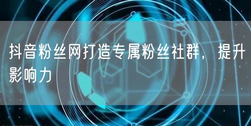 抖音粉丝网打造专属粉丝社群，提升影响力
