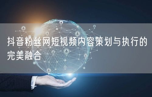 抖音粉丝网短视频内容策划与执行的完美融合