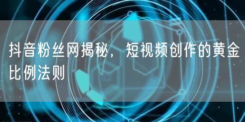 抖音粉丝网揭秘，短视频创作的黄金比例法则