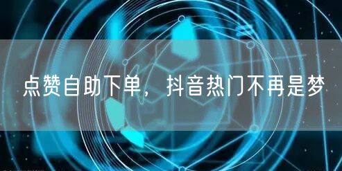 点赞自助下单，抖音热门不再是梦