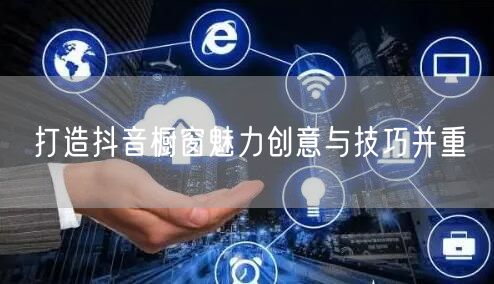 打造抖音橱窗魅力创意与技巧并重
