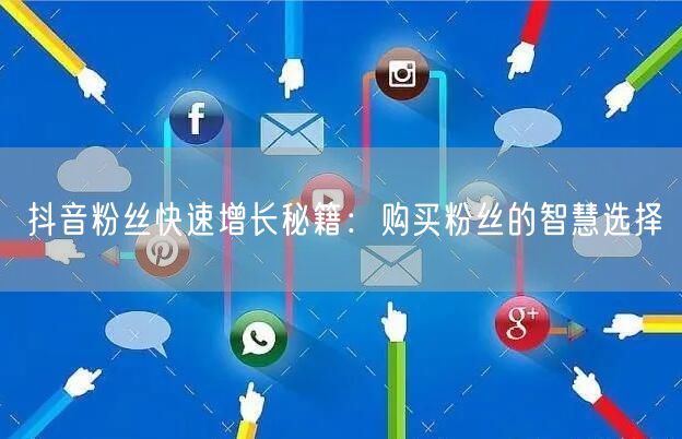 抖音粉丝快速增长秘籍：购买粉丝的智慧选择