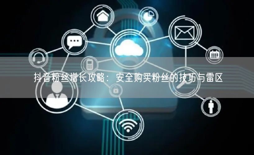 抖音粉丝增长攻略：安全购买粉丝的技巧与雷区