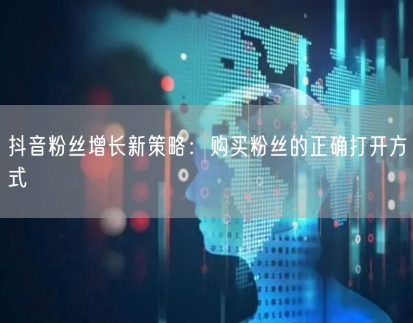 抖音粉丝增长新策略：购买粉丝的正确打开方式
