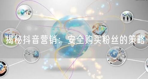 揭秘抖音营销：安全购买粉丝的策略