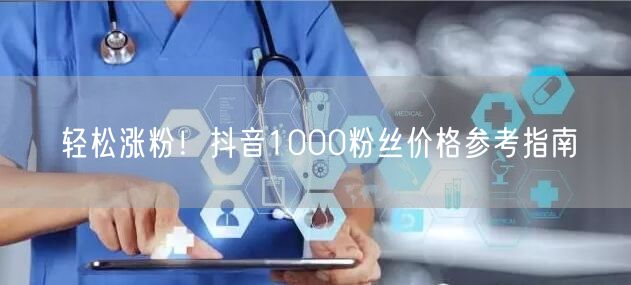 轻松涨粉！抖音1000粉丝价格参考指南