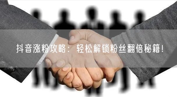 抖音涨粉攻略：轻松解锁粉丝翻倍秘籍！
