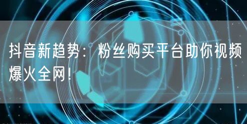 抖音新趋势：粉丝购买平台助你视频爆火全网！