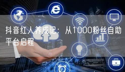 抖音红人养成记：从1000粉丝自助平台启程