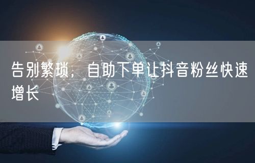 告别繁琐，自助下单让抖音粉丝快速增长