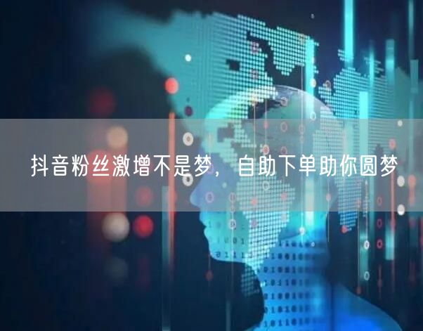 抖音粉丝激增不是梦，自助下单助你圆梦