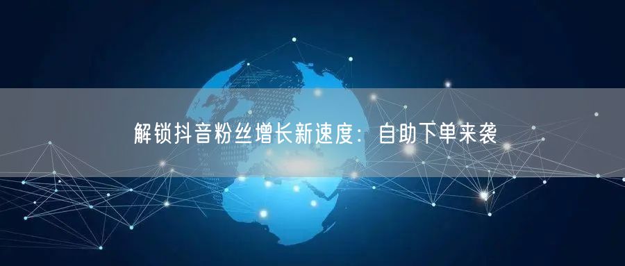 解锁抖音粉丝增长新速度：自助下单来袭