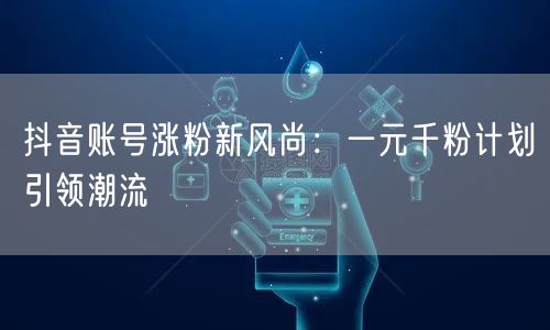 抖音账号涨粉新风尚：一元千粉计划引领潮流