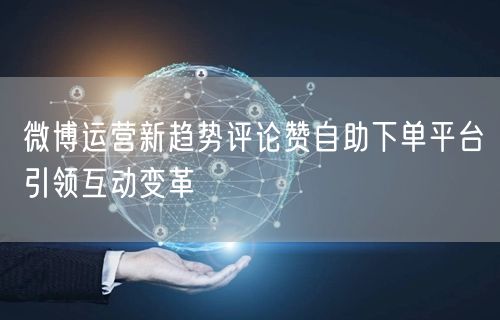 微博运营新趋势评论赞自助下单平台引领互动变革