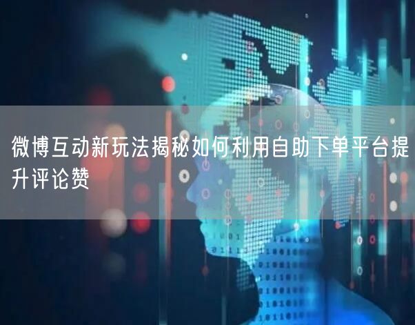 微博互动新玩法揭秘如何利用自助下单平台提升评论赞