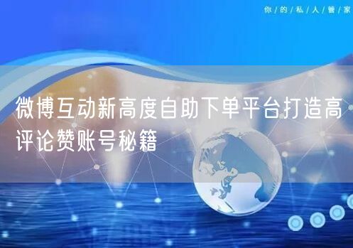 微博互动新高度自助下单平台打造高评论赞账号秘籍