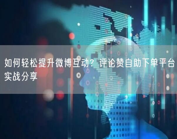 如何轻松提升微博互动？评论赞自助下单平台实战分享