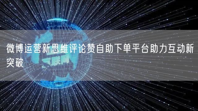 微博运营新思维评论赞自助下单平台助力互动新突破